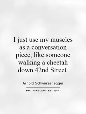 I just use my muscles as a conversation piece, like someone walking a cheetah down 42nd Street Picture Quote #1