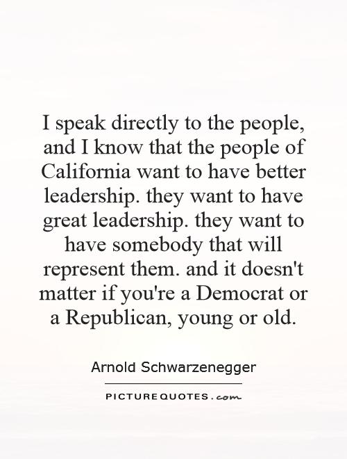 I speak directly to the people, and I know that the people of California want to have better leadership. they want to have great leadership. they want to have somebody that will represent them. and it doesn't matter if you're a Democrat or a Republican, young or old Picture Quote #1