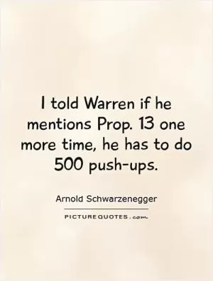 I told Warren if he mentions Prop. 13 one more time, he has to do 500 push-ups Picture Quote #1