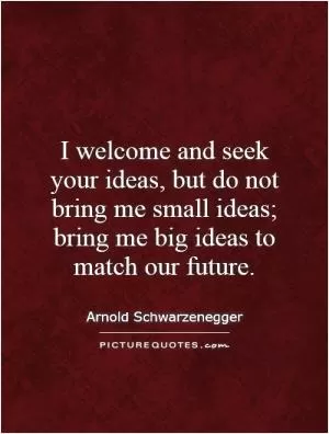 I welcome and seek your ideas, but do not bring me small ideas; bring me big ideas to match our future Picture Quote #1