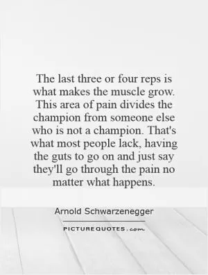 The last three or four reps is what makes the muscle grow. This area of pain divides the champion from someone else who is not a champion. That's what most people lack, having the guts to go on and just say they'll go through the pain no matter what happens Picture Quote #1