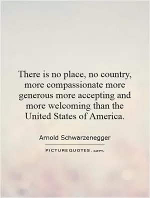 There is no place, no country, more compassionate more generous more accepting and more welcoming than the United States of America Picture Quote #1