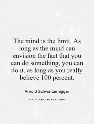 The mind is the limit. As long as the mind can envision the fact that you can do something, you can do it, as long as you really believe 100 percent Picture Quote #1