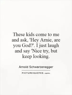 These kids come to me and ask, 'Hey Arnie, are you God?'. I just laugh and say 'Nice try, but keep looking Picture Quote #1