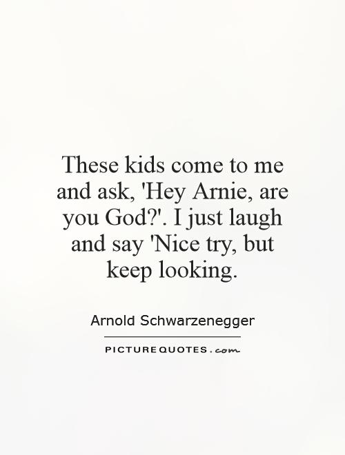 These kids come to me and ask, 'Hey Arnie, are you God?'. I just laugh and say 'Nice try, but keep looking Picture Quote #1