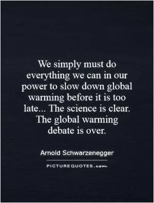 We simply must do everything we can in our power to slow down global warming before it is too late... The science is clear. The global warming debate is over Picture Quote #1