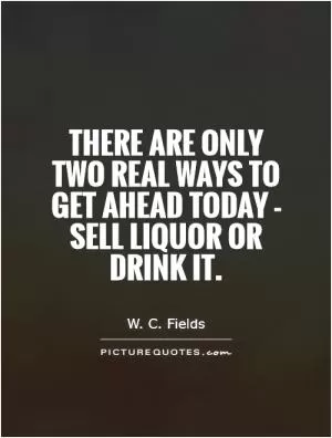 There are only two real ways to get ahead today - sell liquor or drink it Picture Quote #1