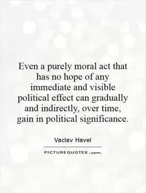 Even a purely moral act that has no hope of any immediate and visible political effect can gradually and indirectly, over time, gain in political significance Picture Quote #1