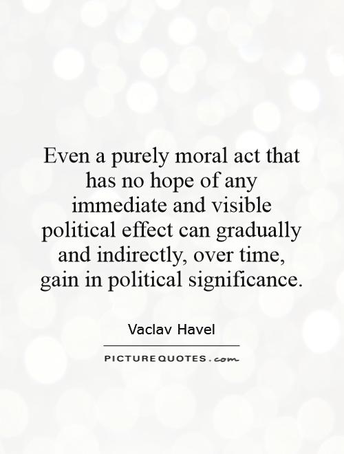 Even a purely moral act that has no hope of any immediate and visible political effect can gradually and indirectly, over time, gain in political significance Picture Quote #1