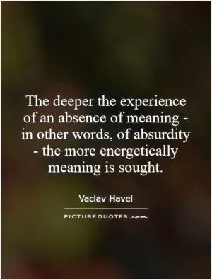 The deeper the experience of an absence of meaning - in other words, of absurdity - the more energetically meaning is sought Picture Quote #1