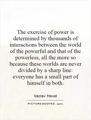 The exercise of power is determined by thousands of interactions between the world of the powerful and that of the powerless, all the more so because these worlds are never divided by a sharp line: everyone has a small part of himself in both Picture Quote #1