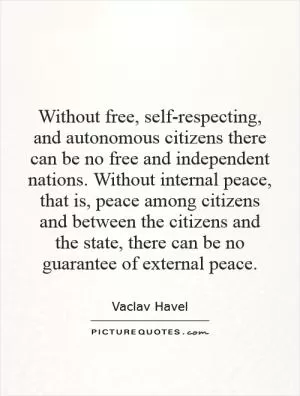 Without free, self-respecting, and autonomous citizens there can be no free and independent nations. Without internal peace, that is, peace among citizens and between the citizens and the state, there can be no guarantee of external peace Picture Quote #1
