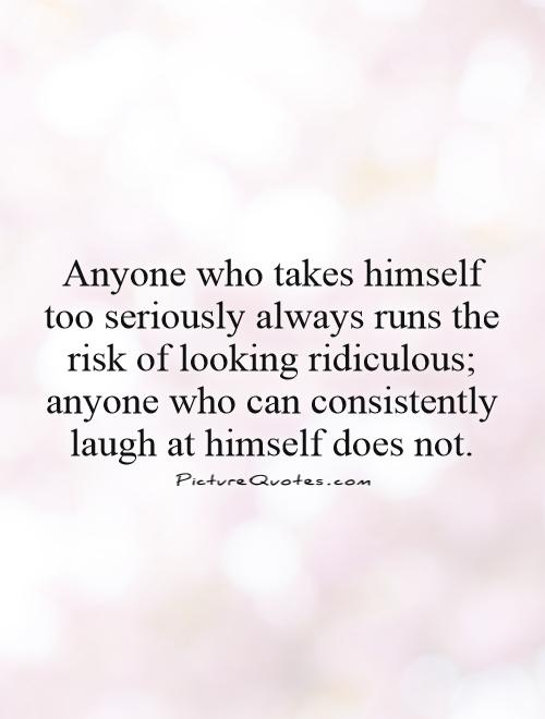 Anyone who takes himself too seriously always runs the risk of looking ridiculous; anyone who can consistently laugh at himself does not Picture Quote #1