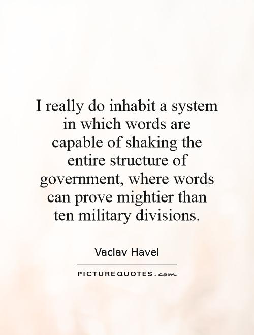 I really do inhabit a system in which words are capable of shaking the entire structure of government, where words can prove mightier than ten military divisions Picture Quote #1