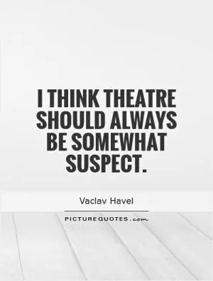 I think theatre should always be somewhat suspect Picture Quote #1