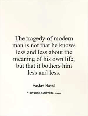The tragedy of modern man is not that he knows less and less about the meaning of his own life, but that it bothers him less and less Picture Quote #1