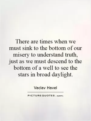 There are times when we must sink to the bottom of our misery to understand truth, just as we must descend to the bottom of a well to see the stars in broad daylight Picture Quote #1