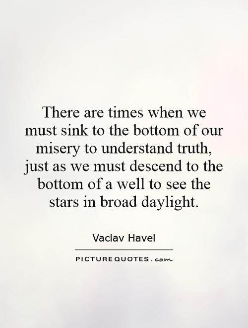 There are times when we must sink to the bottom of our misery to understand truth, just as we must descend to the bottom of a well to see the stars in broad daylight Picture Quote #1