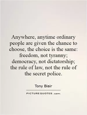 Anywhere, anytime ordinary people are given the chance to choose, the choice is the same: freedom, not tyranny; democracy, not dictatorship; the rule of law, not the rule of the secret police Picture Quote #1