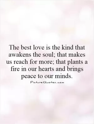 The best love is the kind that awakens the soul; that makes us reach for more; that plants a fire in our hearts and brings peace to our minds Picture Quote #1