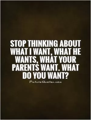 Stop thinking about what I want, what he wants, what your parents want. What do you want? Picture Quote #1