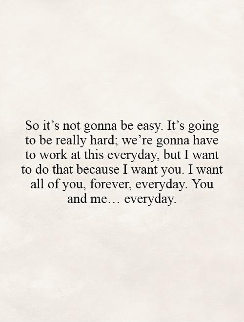So it's not gonna be easy. It's going to be really hard; we're gonna have to work at this everyday, but I want to do that because I want you. I want all of you, forever, everyday. You and me… everyday Picture Quote #1