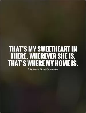 That’s my sweetheart in there. Wherever she is, that’s where my home is Picture Quote #1