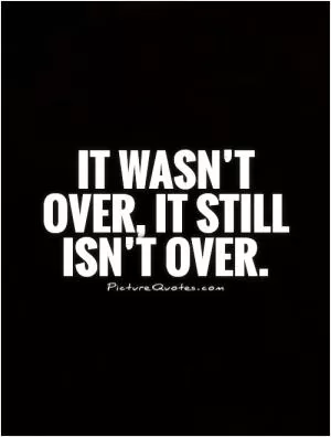 It wasn’t over, it still isn’t over Picture Quote #1