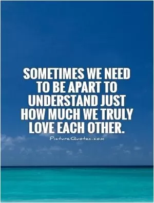 Sometimes we need to be apart to understand just how much we truly love each other Picture Quote #1