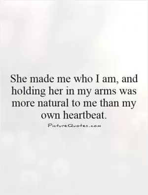 She made me who I am, and holding her in my arms was more natural to me than my own heartbeat Picture Quote #1