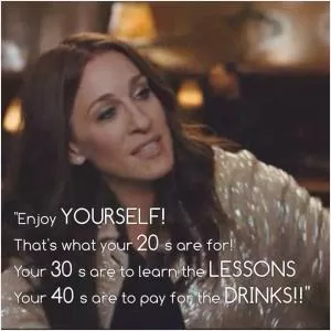 Enjoy yourself… that's what your 20's are for. Your 30's are to learn the lessons. Your 40's are to pay for the drinks Picture Quote #1