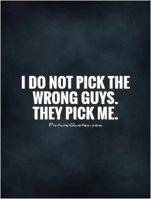 I do not pick the wrong guys. They pick me Picture Quote #2