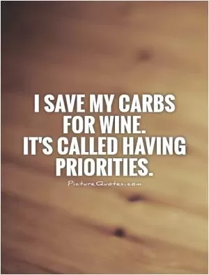 I save my carbs for wine.  It's called having priorities Picture Quote #1