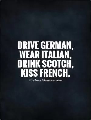 Drive German, wear Italian, drink Scotch, kiss French Picture Quote #1