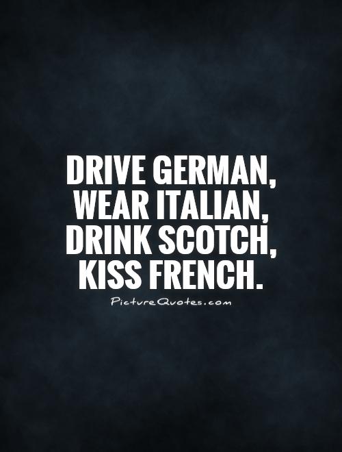 Drive German, wear Italian, drink Scotch, kiss French Picture Quote #1