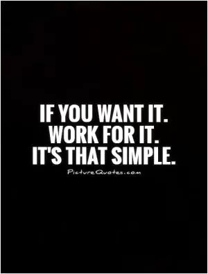 If you want it. Work for it.  It's that simple Picture Quote #1
