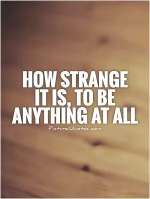 How strange  it is, to be anything at all Picture Quote #2