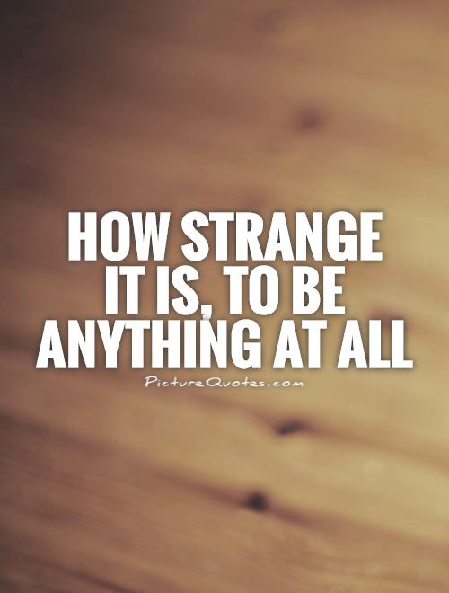 How strange  it is, to be anything at all Picture Quote #1