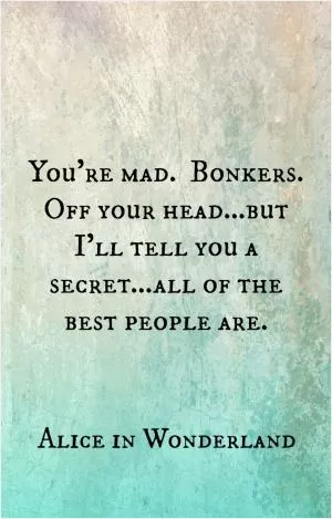 You're mad. Bonkers. Off your head. But I'll tell you a secret. All the best people are Picture Quote #1