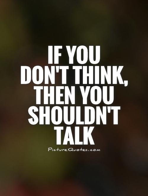 If you  don't think,  then you shouldn't talk Picture Quote #1