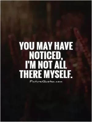 You may have noticed,  I'm not all there myself Picture Quote #2