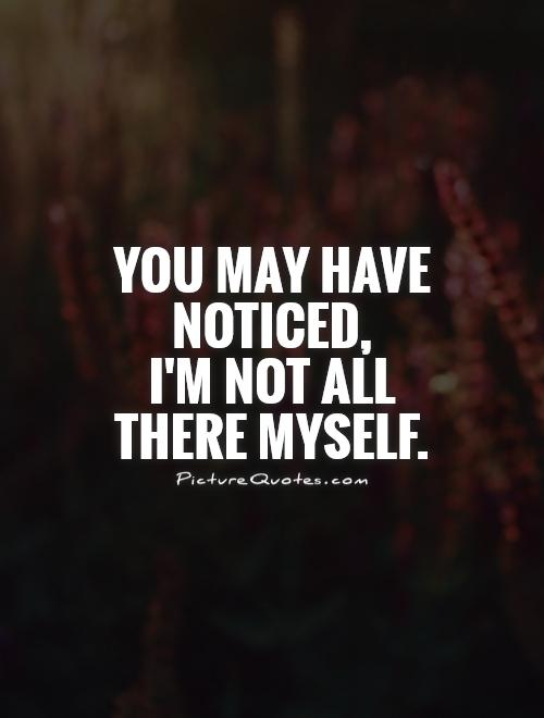 You may have noticed,  I'm not all there myself Picture Quote #1
