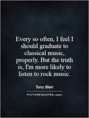 Every so often, I feel I should graduate to classical music, properly. But the truth is, I'm more likely to listen to rock music Picture Quote #1