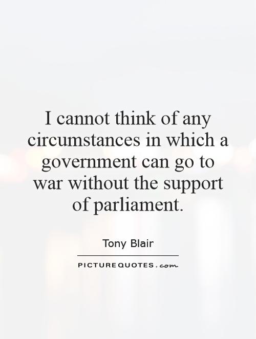 I cannot think of any circumstances in which a government can go to war without the support of parliament Picture Quote #1