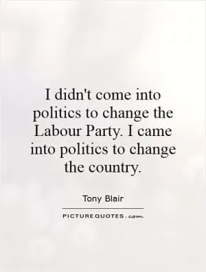 I didn't come into politics to change the Labour Party. I came into politics to change the country Picture Quote #1