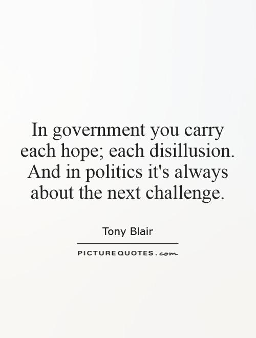 In government you carry each hope; each disillusion. And in politics it's always about the next challenge Picture Quote #1