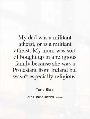 My dad was a militant atheist, or is a militant atheist. My mum was sort of bought up in a religious family because she was a Protestant from Ireland but wasn't especially religious Picture Quote #1