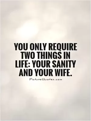 You only require two things in life: your sanity and your wife Picture Quote #1