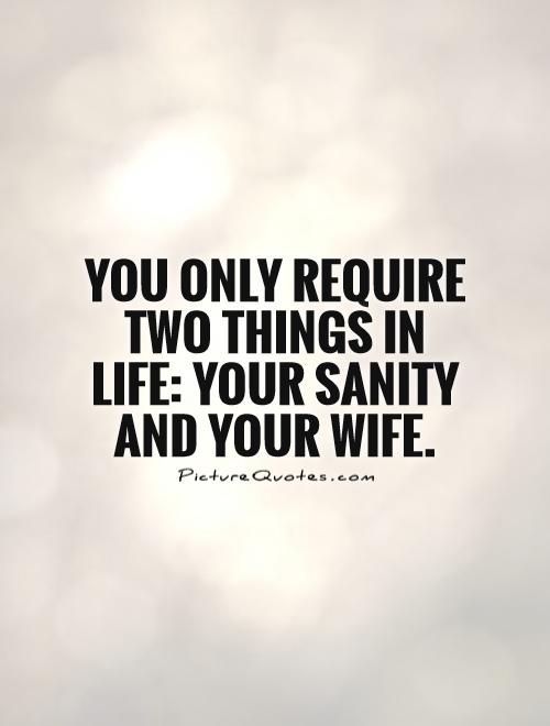 You only require two things in life: your sanity and your wife Picture Quote #1