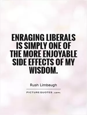 Enraging liberals is simply one of the more enjoyable side effects of my wisdom Picture Quote #1